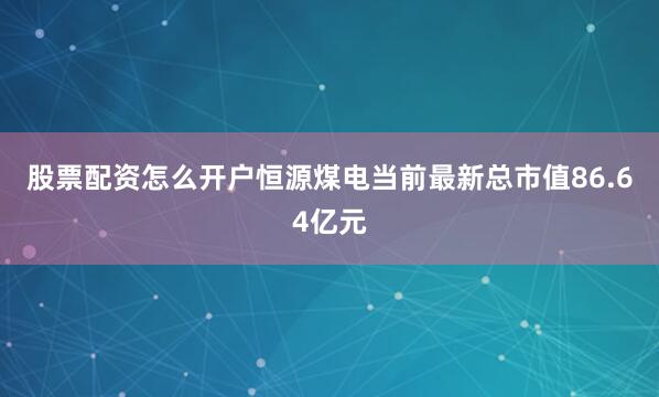 股票配资怎么开户恒源煤电当前最新总市值86.64亿元
