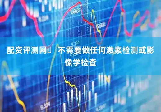 配资评测网✅ 不需要做任何激素检测或影像学检查