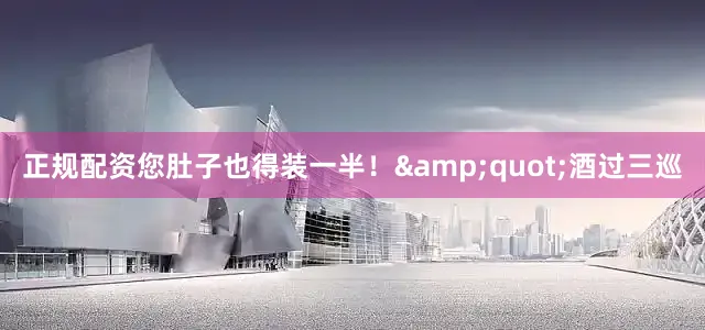 正规配资您肚子也得装一半！&quot;酒过三巡