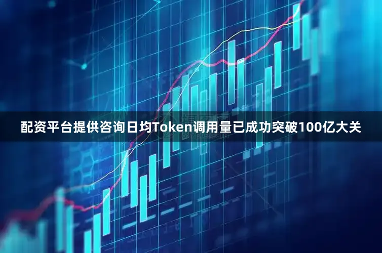 配资平台提供咨询日均Token调用量已成功突破100亿大关