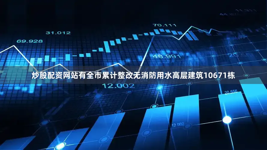 炒股配资网站有全市累计整改无消防用水高层建筑10671栋