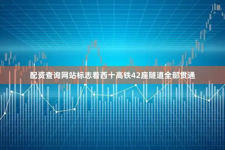 配资查询网站标志着西十高铁42座隧道全部贯通
