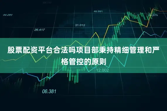 股票配资平台合法吗项目部秉持精细管理和严格管控的原则