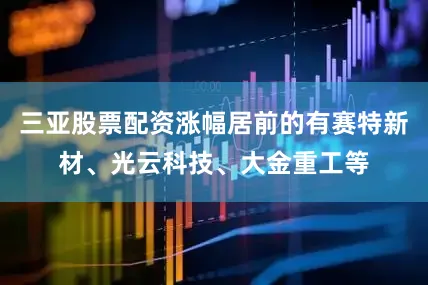 三亚股票配资涨幅居前的有赛特新材、光云科技、大金重工等