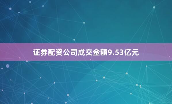 证券配资公司成交金额9.53亿元