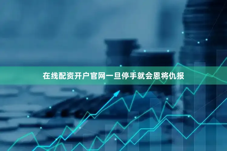 在线配资开户官网一旦停手就会恩将仇报