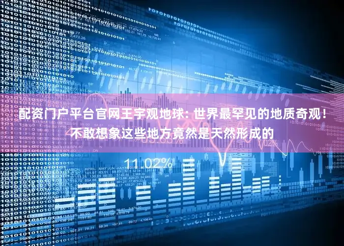 配资门户平台官网王宇观地球: 世界最罕见的地质奇观！不敢想象这些地方竟然是天然形成的