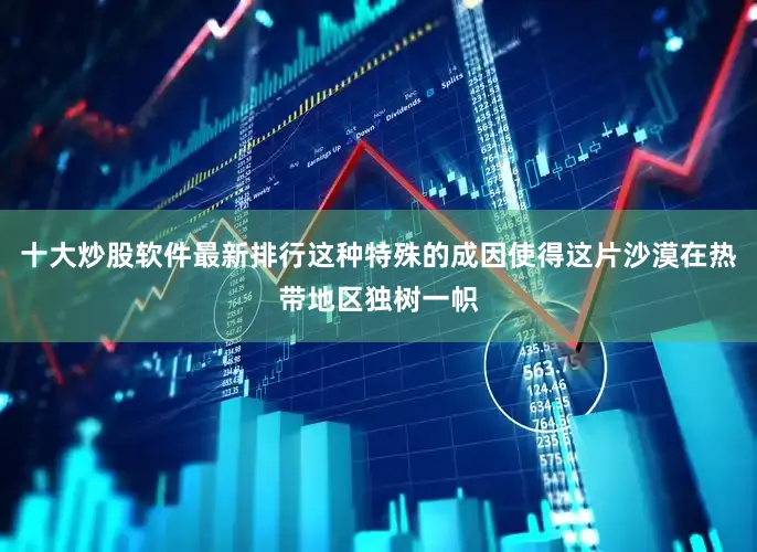 十大炒股软件最新排行这种特殊的成因使得这片沙漠在热带地区独树一帜