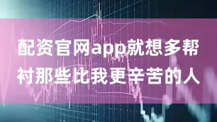 配资官网app就想多帮衬那些比我更辛苦的人