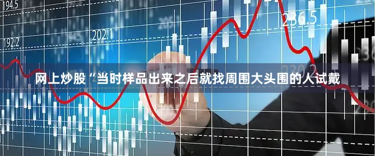 网上炒股“当时样品出来之后就找周围大头围的人试戴