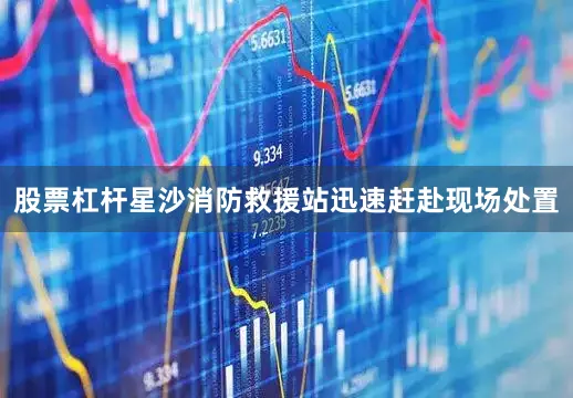 股票杠杆星沙消防救援站迅速赶赴现场处置