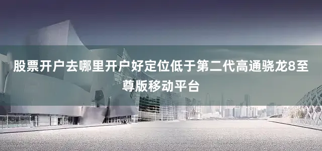 股票开户去哪里开户好定位低于第二代高通骁龙8至尊版移动平台
