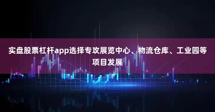 实盘股票杠杆app选择专攻展览中心、物流仓库、工业园等项目发展