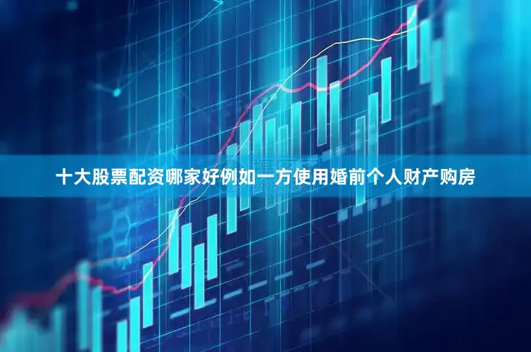 十大股票配资哪家好例如一方使用婚前个人财产购房