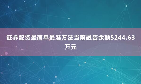 证券配资最简单最准方法当前融资余额5244.63万元