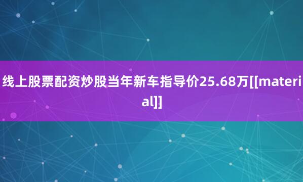 线上股票配资炒股当年新车指导价25.68万[[material]]