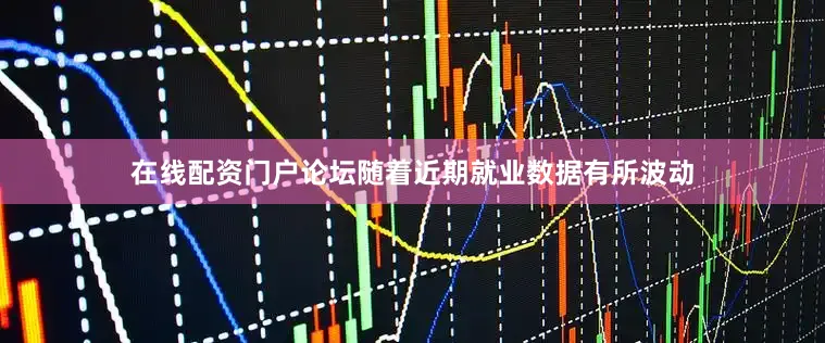 在线配资门户论坛随着近期就业数据有所波动