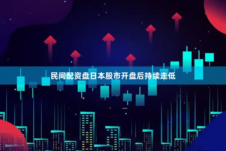 民间配资盘日本股市开盘后持续走低