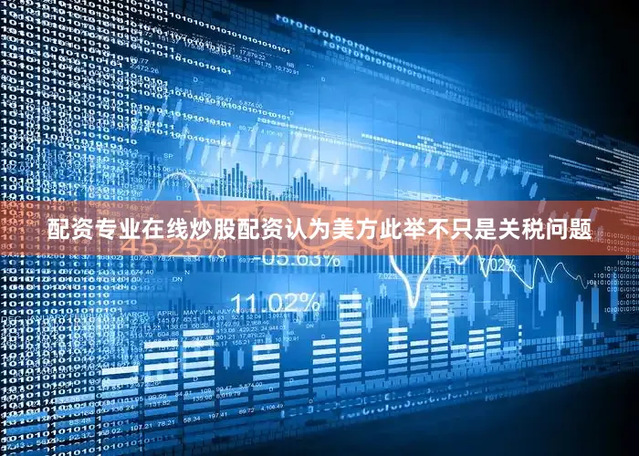 配资专业在线炒股配资认为美方此举不只是关税问题