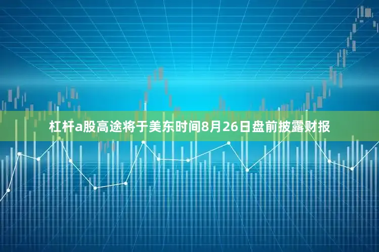 杠杆a股高途将于美东时间8月26日盘前披露财报