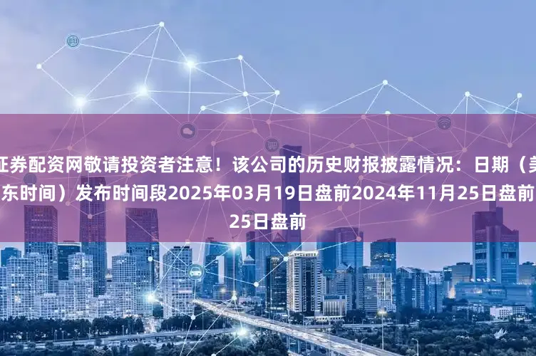 证券配资网敬请投资者注意！该公司的历史财报披露情况：日期（美东时间）发布时间段2025年03月19日盘前2024年11月25日盘前