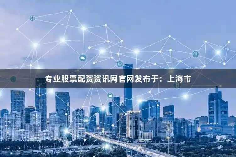 专业股票配资资讯网官网发布于：上海市