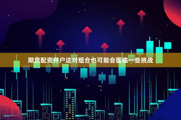 期货配资开户这对组合也可能会面临一些挑战