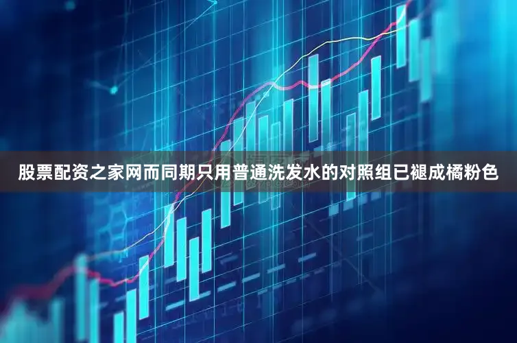 股票配资之家网而同期只用普通洗发水的对照组已褪成橘粉色