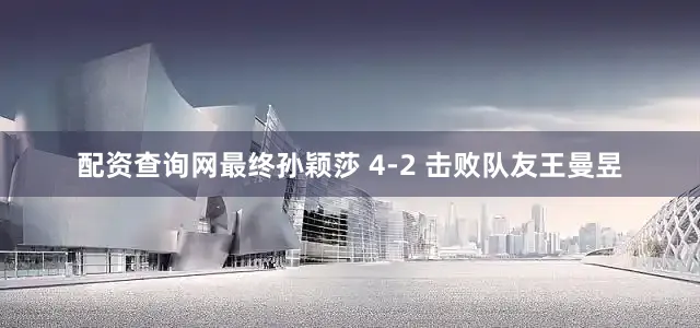 配资查询网最终孙颖莎 4-2 击败队友王曼昱