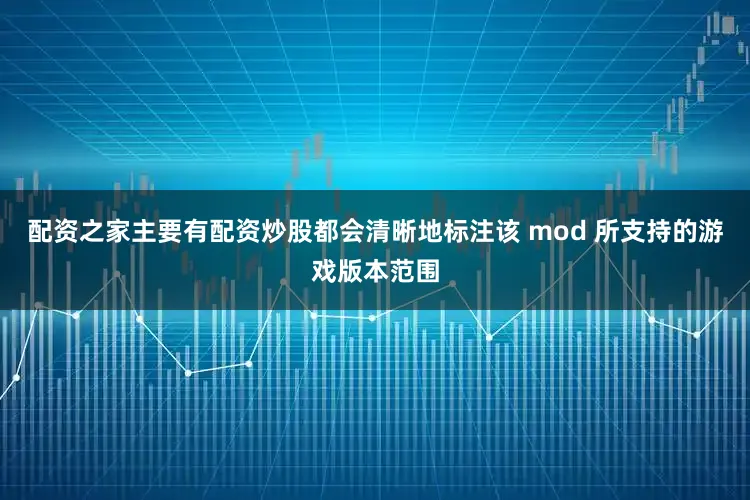 配资之家主要有配资炒股都会清晰地标注该 mod 所支持的游戏版本范围