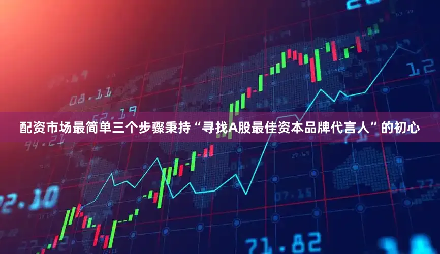 配资市场最简单三个步骤秉持“寻找A股最佳资本品牌代言人”的初心