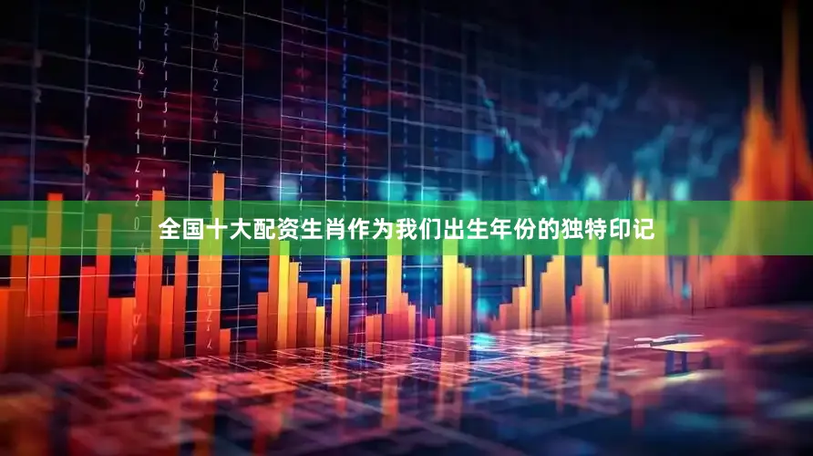 全国十大配资生肖作为我们出生年份的独特印记