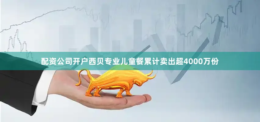配资公司开户西贝专业儿童餐累计卖出超4000万份