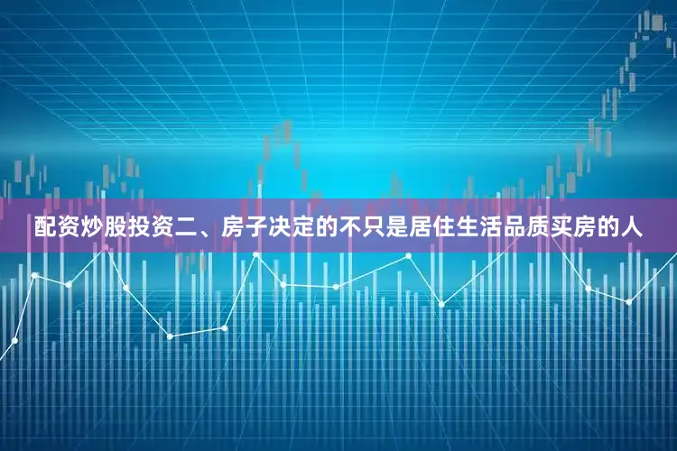 配资炒股投资二、房子决定的不只是居住生活品质买房的人