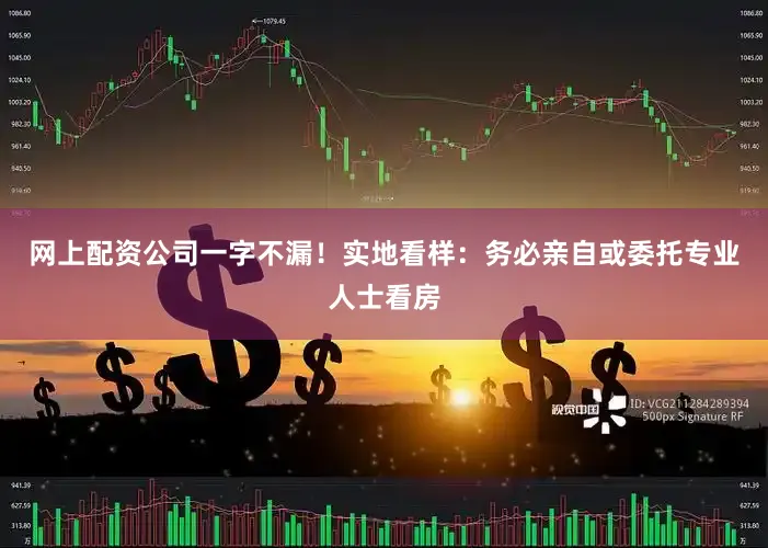 网上配资公司一字不漏！实地看样：务必亲自或委托专业人士看房