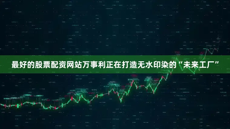 最好的股票配资网站万事利正在打造无水印染的“未来工厂”