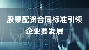 股票配资合同标准引领　　企业要发展