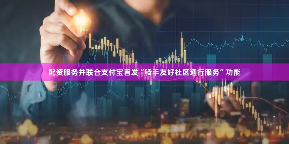配资服务并联合支付宝首发“骑手友好社区通行服务”功能