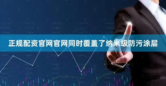 正规配资官网官网同时覆盖了纳米级防污涂层