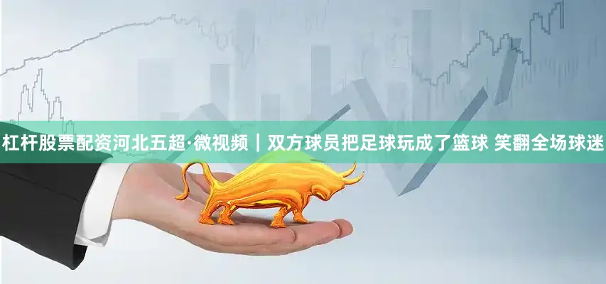 杠杆股票配资河北五超·微视频｜双方球员把足球玩成了篮球 笑翻全场球迷