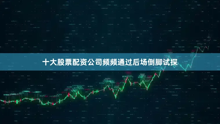 十大股票配资公司频频通过后场倒脚试探