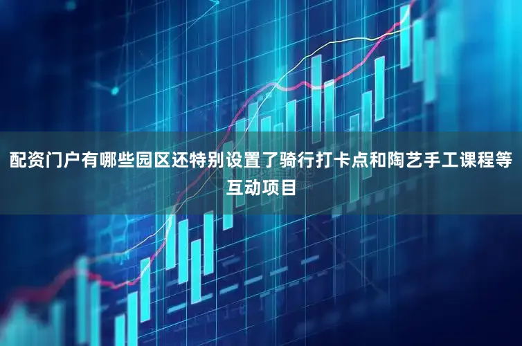 配资门户有哪些园区还特别设置了骑行打卡点和陶艺手工课程等互动项目