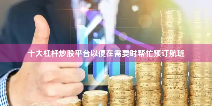 十大杠杆炒股平台以便在需要时帮忙预订航班