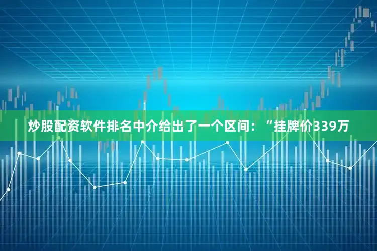 炒股配资软件排名中介给出了一个区间：“挂牌价339万