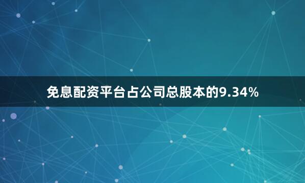 免息配资平台占公司总股本的9.34%