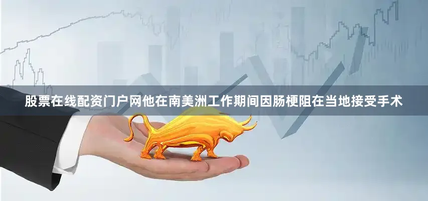股票在线配资门户网他在南美洲工作期间因肠梗阻在当地接受手术
