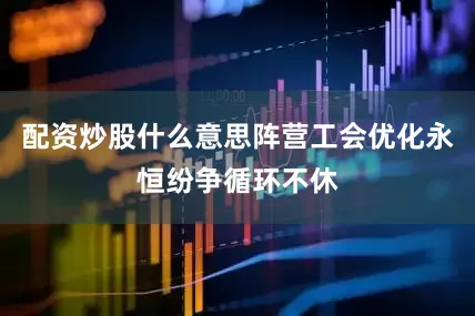 配资炒股什么意思阵营工会优化永恒纷争循环不休