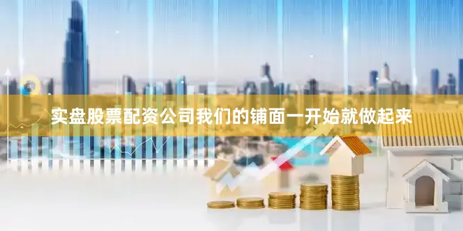 实盘股票配资公司我们的铺面一开始就做起来