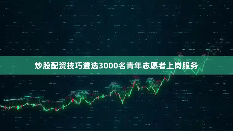 炒股配资技巧遴选3000名青年志愿者上岗服务