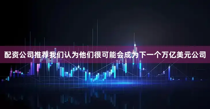 配资公司推荐我们认为他们很可能会成为下一个万亿美元公司